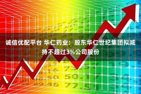 诚信优配平台 华仁药业：股东华仁世纪集团拟减持不超过3%公司股份