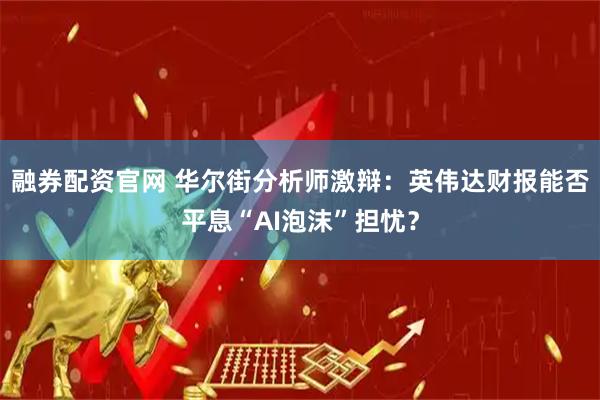 融券配资官网 华尔街分析师激辩:英伟达财报能否平息“AI泡沫”担忧?
