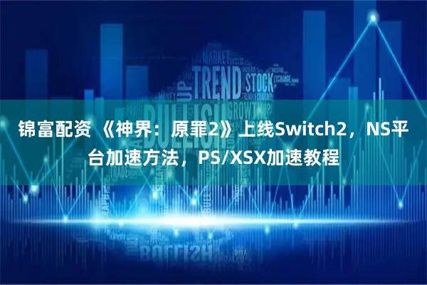 锦富配资 《神界：原罪2》上线Switch2，NS平台加速方法，PS/XSX加速教程