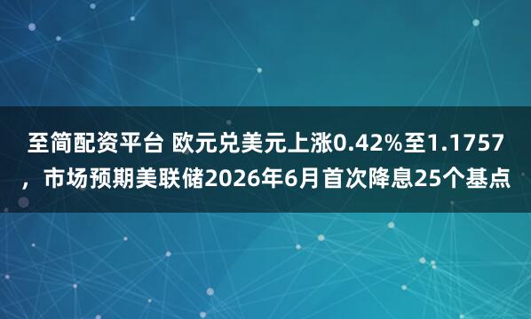 至简配资平台 欧元兑美元上涨0.42%至1.1757，市场预期美联储2026年6月首次降息25个基点
