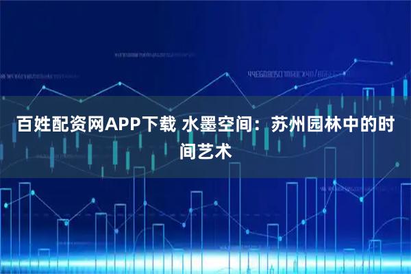 百姓配资网APP下载 水墨空间:苏州园林中的时间艺术
