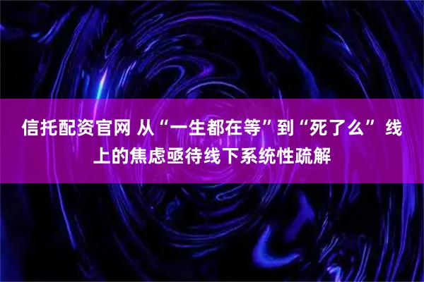 信托配资官网 从“一生都在等”到“死了么” 线上的焦虑亟待线下系统性疏解