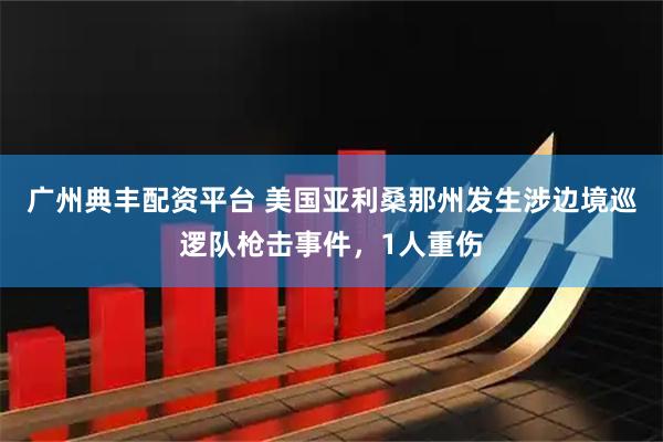 广州典丰配资平台 美国亚利桑那州发生涉边境巡逻队枪击事件，1人重伤