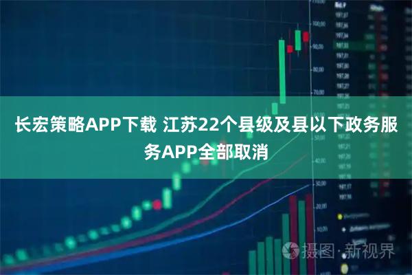 长宏策略APP下载 江苏22个县级及县以下政务服务APP全部取消