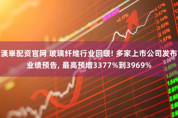 漢崋配资官网 玻璃纤维行业回暖! 多家上市公司发布业绩预告, 最高预增3377%到3969%