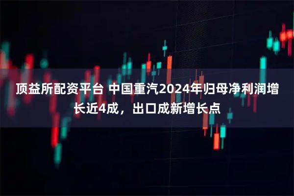 顶益所配资平台 中国重汽2024年归母净利润增长近4成，出口成新增长点