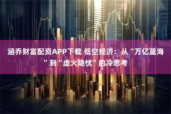 涵乔财富配资APP下载 低空经济：从“万亿蓝海”到“虚火隐忧”的冷思考