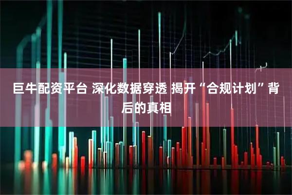 巨牛配资平台 深化数据穿透 揭开“合规计划”背后的真相