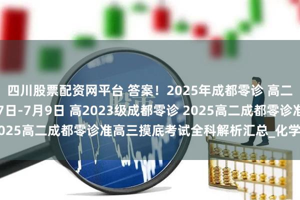 四川股票配资网平台 答案!2025年成都零诊 高二2026届成都零诊7月7日-7月9日 高2023级成都零诊 2025高二成都零诊准高三摸底考试全科解析汇总_化学_物理_导数