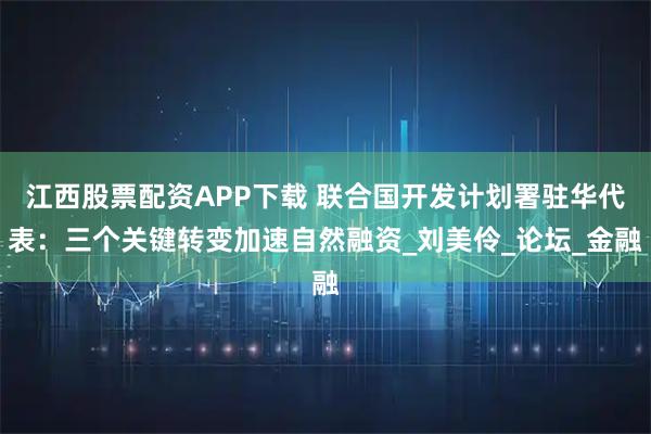 江西股票配资APP下载 联合国开发计划署驻华代表：三个关键转变加速自然融资_刘美伶_论坛_金融