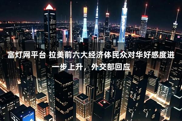 富灯网平台 拉美前六大经济体民众对华好感度进一步上升，外交部回应