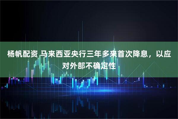 杨帆配资 马来西亚央行三年多来首次降息，以应对外部不确定性