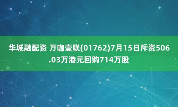 华城融配资 万咖壹联(01762)7月15日斥资506.03万港元回购714万股