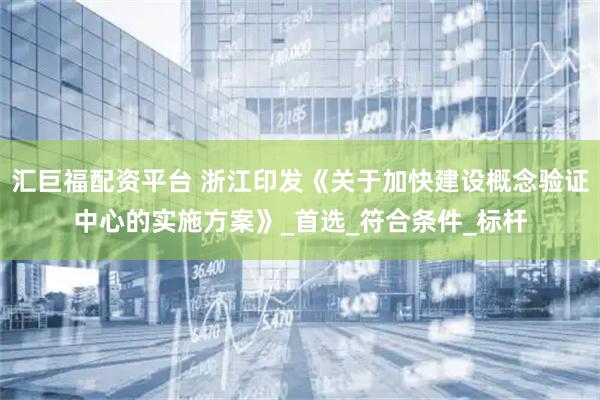汇巨福配资平台 浙江印发《关于加快建设概念验证中心的实施方案》_首选_符合条件_标杆