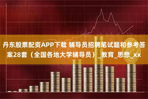 丹东股票配资APP下载 辅导员招聘笔试题和参考答案28套（全国各地大学辅导员）_教育_思想_xx