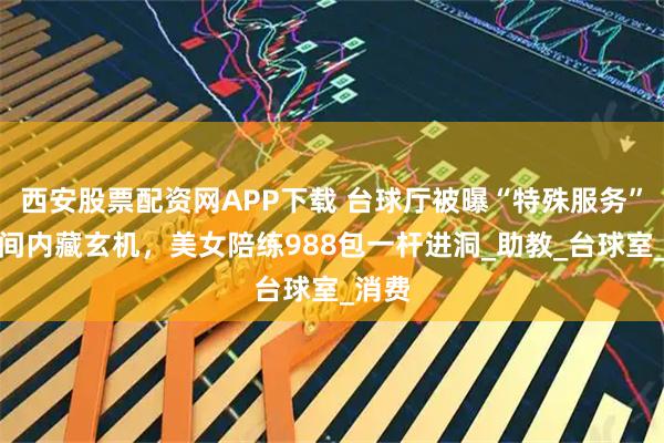 西安股票配资网APP下载 台球厅被曝“特殊服务”，包间内藏玄机，美女陪练988包一杆进洞_助教_台球室_消费
