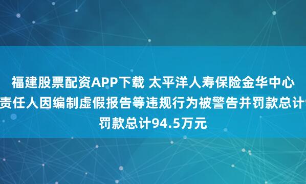 福建股票配资APP下载 太平洋人寿保险金华中心支公司及责任人因编制虚假报告等违规行为被警告并罚款总计94.5万元