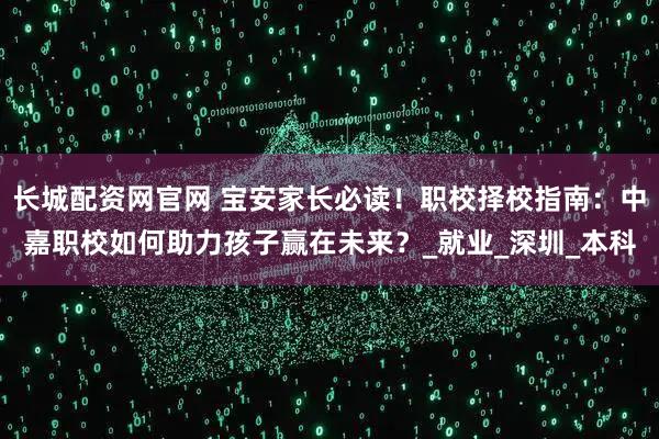 长城配资网官网 宝安家长必读!职校择校指南:中嘉职校如何助力孩子赢在未来?_就业_深圳_本科