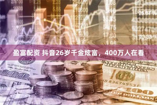 盈富配资 抖音26岁千金炫富，400万人在看
