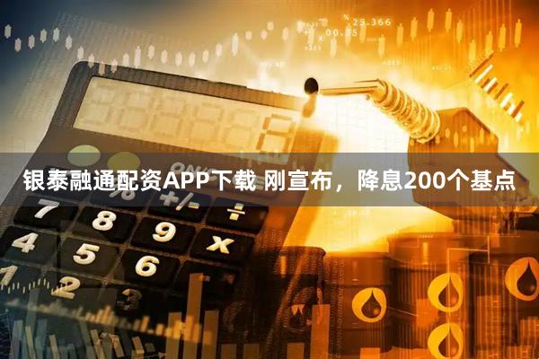 银泰融通配资APP下载 刚宣布,降息200个基点
