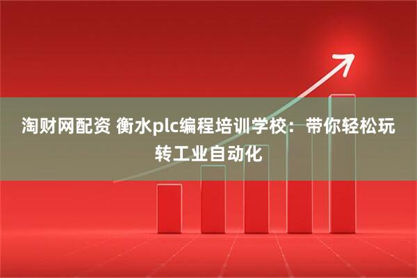 淘财网配资 衡水plc编程培训学校:带你轻松玩转工业自动化
