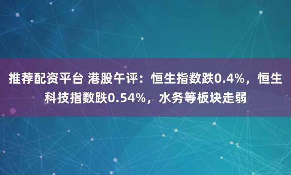推荐配资平台 港股午评：恒生指数跌0.4%，恒生科技指数跌0.54%，水务等板块走弱
