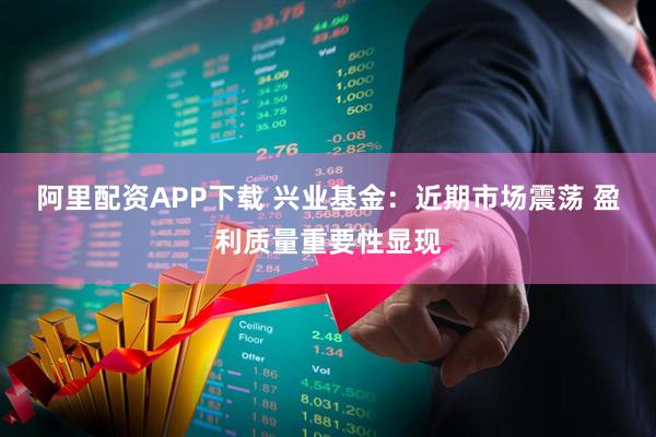 阿里配资APP下载 兴业基金：近期市场震荡 盈利质量重要性显现