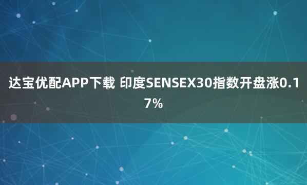 达宝优配APP下载 印度SENSEX30指数开盘涨0.17%