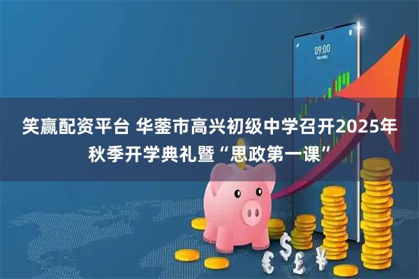笑赢配资平台 华蓥市高兴初级中学召开2025年秋季开学典礼暨“思政第一课”