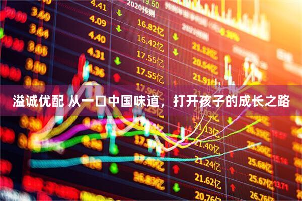 溢诚优配 从一口中国味道，打开孩子的成长之路