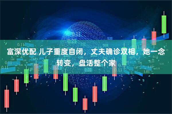 富深优配 儿子重度自闭，丈夫确诊双相，她一念转变，盘活整个家