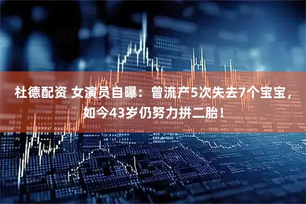 杜德配资 女演员自曝：曾流产5次失去7个宝宝，如今43岁仍努力拼二胎！