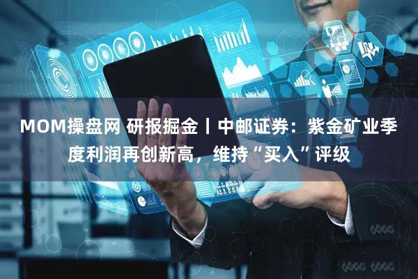 MOM操盘网 研报掘金丨中邮证券：紫金矿业季度利润再创新高，维持“买入”评级
